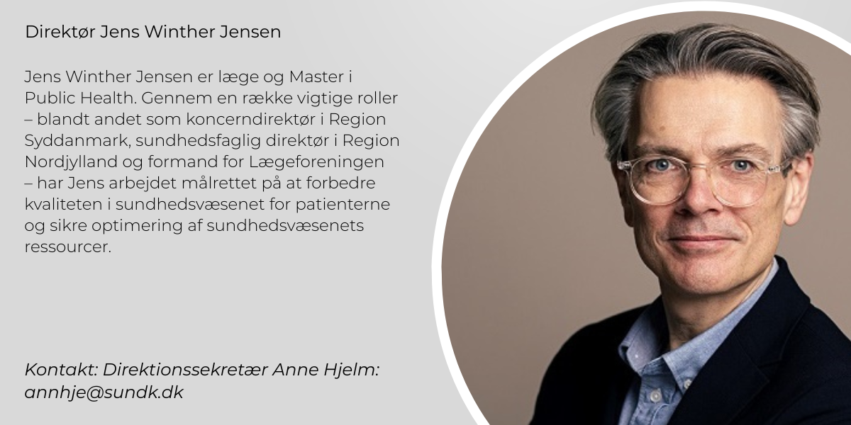 Jens Winther Jensen er læge og Master of Public Health. Gennem en række betroede og ledende stillinger blandt andet som koncerndirektør i Region Syddanmark, sundhedsfaglig direktør i Region Nordjylland og formand for Lægeforeningen har han i sin karriere fokuseret på at forbedre kvaliteten i sundhedsvæsenet for patienterne og sikre optimering af sundhedsvæsenets ressourcer. Kontakt: sundk@sundk.dk